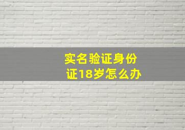 实名验证身份证18岁怎么办