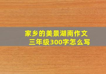 家乡的美景湖南作文三年级300字怎么写