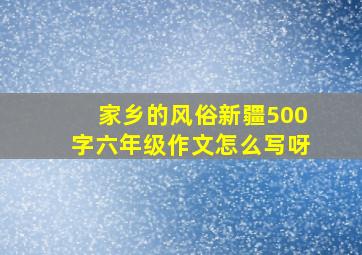 家乡的风俗新疆500字六年级作文怎么写呀