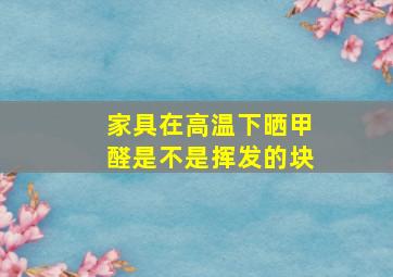 家具在高温下晒甲醛是不是挥发的块