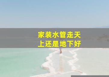 家装水管走天上还是地下好