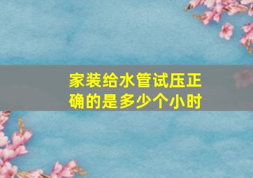 家装给水管试压正确的是多少个小时