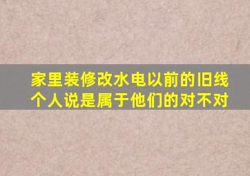 家里装修改水电以前的旧线个人说是属于他们的对不对