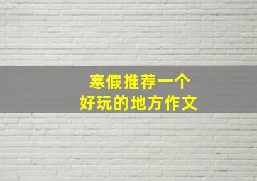 寒假推荐一个好玩的地方作文