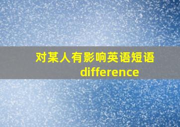 对某人有影响英语短语difference