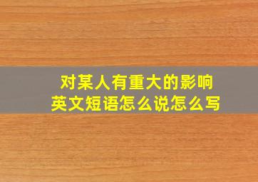 对某人有重大的影响英文短语怎么说怎么写