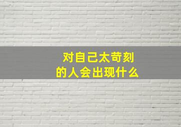 对自己太苛刻的人会出现什么