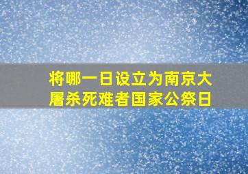 将哪一日设立为南京大屠杀死难者国家公祭日