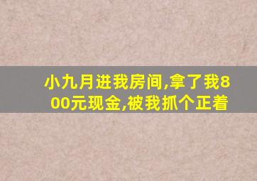 小九月进我房间,拿了我800元现金,被我抓个正着