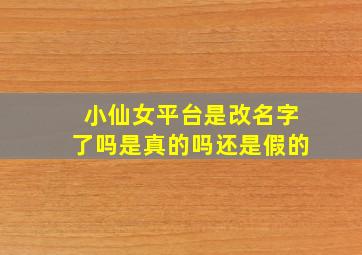 小仙女平台是改名字了吗是真的吗还是假的