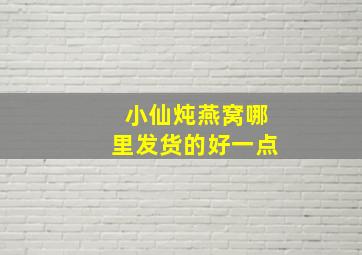 小仙炖燕窝哪里发货的好一点