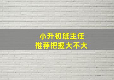 小升初班主任推荐把握大不大