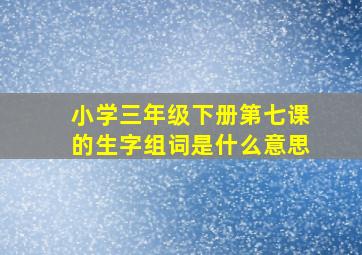 小学三年级下册第七课的生字组词是什么意思