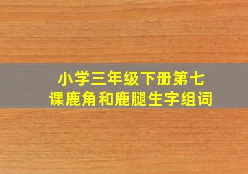 小学三年级下册第七课鹿角和鹿腿生字组词