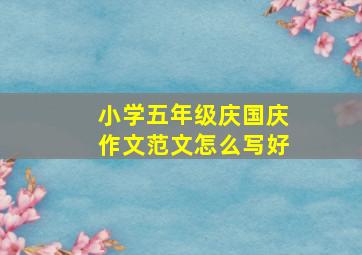 小学五年级庆国庆作文范文怎么写好