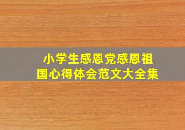 小学生感恩党感恩祖国心得体会范文大全集