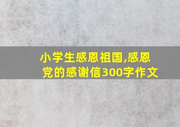 小学生感恩祖国,感恩党的感谢信300字作文