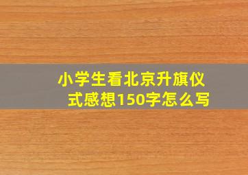 小学生看北京升旗仪式感想150字怎么写