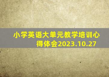 小学英语大单元教学培训心得体会2023.10.27