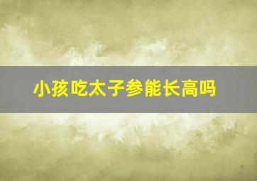 小孩吃太子参能长高吗