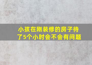 小孩在刚装修的房子待了5个小时会不会有问题