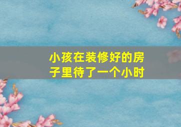 小孩在装修好的房子里待了一个小时