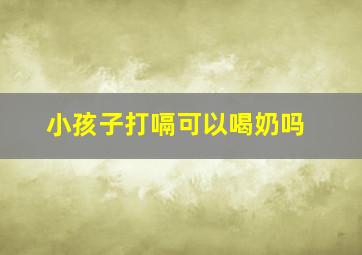 小孩子打嗝可以喝奶吗