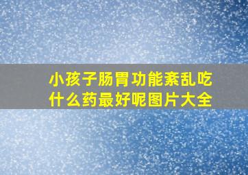 小孩子肠胃功能紊乱吃什么药最好呢图片大全