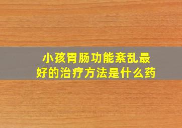 小孩胃肠功能紊乱最好的治疗方法是什么药