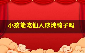 小孩能吃仙人球炖鸭子吗