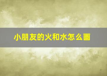 小朋友的火和水怎么画