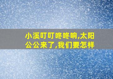 小溪叮叮咚咚响,太阳公公来了,我们要怎样