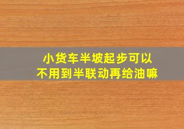 小货车半坡起步可以不用到半联动再给油嘛