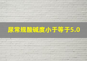 尿常规酸碱度小于等于5.0