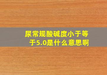 尿常规酸碱度小于等于5.0是什么意思啊