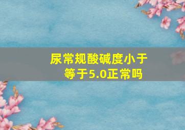 尿常规酸碱度小于等于5.0正常吗