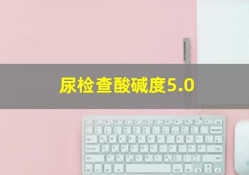 尿检查酸碱度5.0