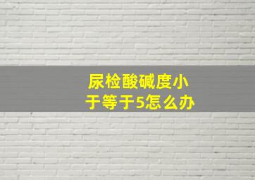 尿检酸碱度小于等于5怎么办