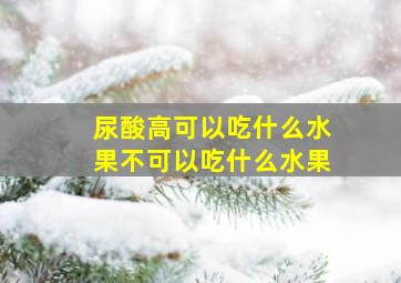 尿酸高可以吃什么水果不可以吃什么水果