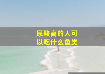 尿酸高的人可以吃什么鱼类