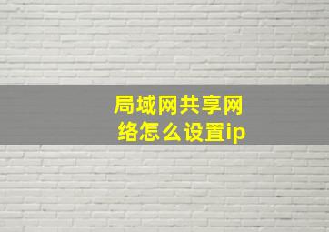 局域网共享网络怎么设置ip