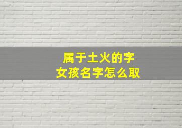 属于土火的字女孩名字怎么取