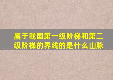 属于我国第一级阶梯和第二级阶梯的界线的是什么山脉