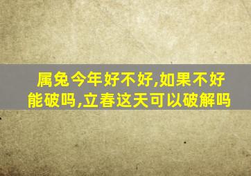 属兔今年好不好,如果不好能破吗,立春这天可以破解吗