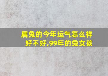 属兔的今年运气怎么样好不好,99年的兔女孩