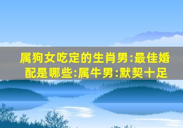 属狗女吃定的生肖男:最佳婚配是哪些:属牛男:默契十足