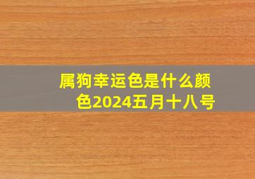 属狗幸运色是什么颜色2024五月十八号