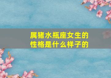 属猪水瓶座女生的性格是什么样子的