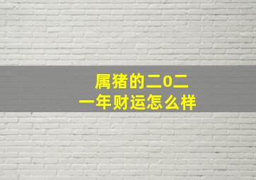 属猪的二0二一年财运怎么样