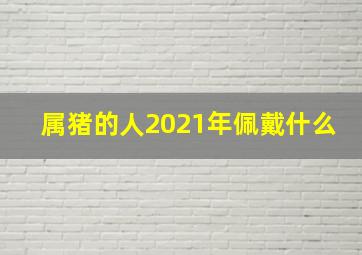 属猪的人2021年佩戴什么